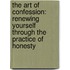 The Art Of Confession: Renewing Yourself Through The Practice Of Honesty