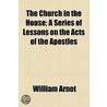 The Church In The House; A Series Of Lessons On The Acts Of The Apostles door William Arnot