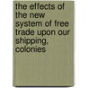 The Effects Of The New System Of Free Trade Upon Our Shipping, Colonies by Solomon Atkinson