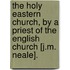 The Holy Eastern Church, By A Priest Of The English Church [J.M. Neale].