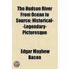 The Hudson River From Ocean To Source; Historical--Legendary-Picturesque by Edgar Mayhew Bacon