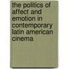 The Politics Of Affect And Emotion In Contemporary Latin American Cinema by Laura Podalsky