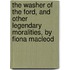 The Washer Of The Ford, And Other Legendary Moralities, By Fiona Macleod