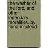 The Washer Of The Ford, And Other Legendary Moralities, By Fiona Macleod door William Sharp