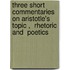 Three Short Commentaries On Aristotle's  Topic ,  Rhetoric  And  Poetics