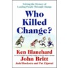 Who Killed Change?: Solving The Mystery Of Leading People Through Change by Kenneth H. Blanchard