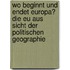 Wo Beginnt Und Endet Europa? Die Eu Aus Sicht Der Politischen Geographie