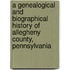 A Genealogical And Biographical History Of Allegheny County, Pennsylvania