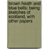 Brown Heath And Blue Bells; Being Sketches Of Scotland, With Other Papers