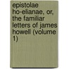 Epistolae Ho-Elianae, Or, The Familiar Letters Of James Howell (Volume 1) by James Howell