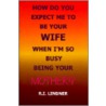 How Do You Expect Me to Be Your Wife When I'm So Busy Being Your Mother!? by Richard Linoner