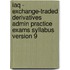 Iaq - Exchange-Traded Derivatives Admin Practice Exams Syllabus Version 9
