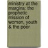 Ministry At The Margins: The Prophetic Mission Of Women, Youth & The Poor