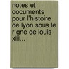 Notes Et Documents Pour L'Histoire De Lyon Sous Le R Gne De Louis Xiii... by Antoine P. Ricaud