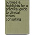 Outlines & Highlights For A Practical Guide To Clinical Ethics Consulting