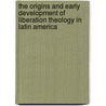 The Origins And Early Development Of Liberation Theology In Latin America door Eddy Jose Muskus