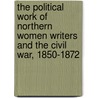 The Political Work Of Northern Women Writers And The Civil War, 1850-1872 by Lyde Cullen Sizer