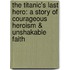 The Titanic's Last Hero: A Story Of Courageous Heroism & Unshakable Faith