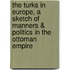 The Turks In Europe, A Sketch Of Manners & Politics In The Ottoman Empire