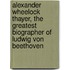 Alexander Wheelock Thayer, The Greatest Biographer Of Ludwig Von Beethoven
