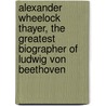 Alexander Wheelock Thayer, The Greatest Biographer Of Ludwig Von Beethoven door Luigi D. Bellofatto