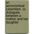 An Astronomical Catechism, Or, Dialogues Between A Mother And Her Daughter
