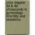 Color Doppler 3d & 4d Ultrasounds In Gynecology Infertility And Obstetrics