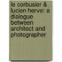 Le Corbusier & Lucien Herve: A Dialogue Between Architect And Photographer
