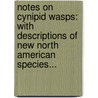 Notes On Cynipid Wasps: With Descriptions Of New North American Species... by Lewis Hart Weld