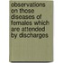 Observations On Those Diseases Of Females Which Are Attended By Discharges