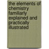 The Elements Of Chemistry Familiarly Explained And Practically Illustrated by Elements