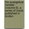 The Evangelical Rambler (Volume 6); A Series Of Tracts Published In London door Timothy East