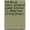 The Life Of Henry, Prince Of Wales (Volume 1); Eldest Son Of King James I. door Thomas Birch