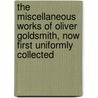 The Miscellaneous Works Of Oliver Goldsmith, Now First Uniformly Collected door Oliver Goldsmith