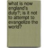 What Is Now England's Duty?; Is It Not To Attempt To Evangelize The World?