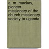 A. M. Mackay, Pioneer Missionary Of The Church Missionary Society To Uganda by Alexina MacKay Harrison