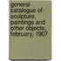General Catalogue Of Sculpture, Paintings And Other Objects, February, 1907