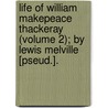 Life Of William Makepeace Thackeray (Volume 2); By Lewis Melville [Pseud.]. by Lewis Saul Benjamin
