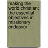 Making The World Christian; The Essential Objectives In Missionary Endeavor door John Monroe Moore