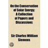 On The Conservation Of Solar Energy; A Collection Of Papers And Discussions door Sir Charles William Siemens