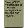 Orale! Politics: Mobilization Of Mexican Immigrants In Chicago And Houston. by Gustavo Cano