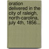 Oration Delivered In The City Of Raleigh, North-Carolina, July 4Th, 1856... by William Woods Holden