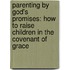 Parenting By God's Promises: How To Raise Children In The Covenant Of Grace