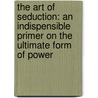 The Art Of Seduction: An Indispensible Primer On The Ultimate Form Of Power door Robert Greene