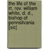 The Life Of The Rt. Rev. William White, D. D., Bishop Of Pennsilvania [Sic]