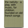 The Nativity : A Play, With Music, For Children Founded On Old French Songs by Margaret Higginson Barney