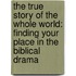 The True Story Of The Whole World: Finding Your Place In The Biblical Drama