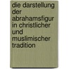 Die Darstellung Der Abrahamsfigur In Christlicher Und Muslimischer Tradition by Franziska Schau
