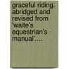 Graceful Riding. Abridged And Revised From 'Waite's Equestrian's Manual'.... by Samuel C. Waite