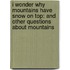 I Wonder Why Mountains Have Snow On Top: And Other Questions About Mountains
